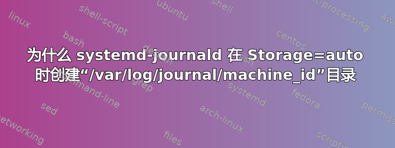 为什么 systemd-journald 在 Storage=auto 时创建“/var/log/journal/machine_id”目录