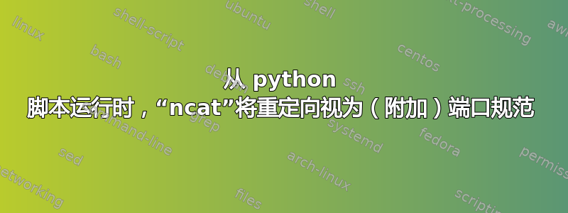 从 python 脚本运行时，“ncat”将重定向视为（附加）端口规范