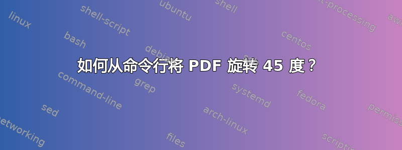 如何从命令行将 PDF 旋转 45 度？