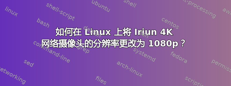 如何在 Linux 上将 Iriun 4K 网络摄像头的分辨率更改为 1080p？