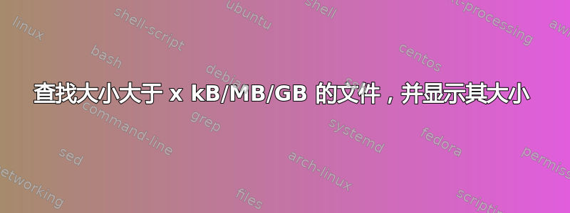 查找大小大于 x kB/MB/GB 的文件，并显示其大小