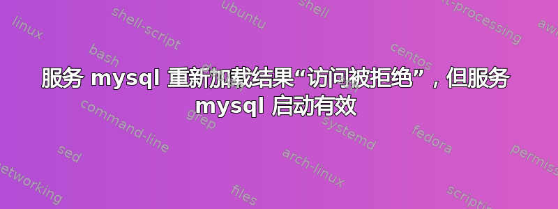 服务 mysql 重新加载结果“访问被拒绝”，但服务 mysql 启动有效