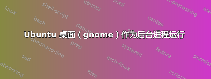 Ubuntu 桌面（gnome）作为后台进程运行