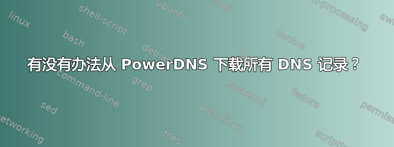 有没有办法从 PowerDNS 下载所有 DNS 记录？