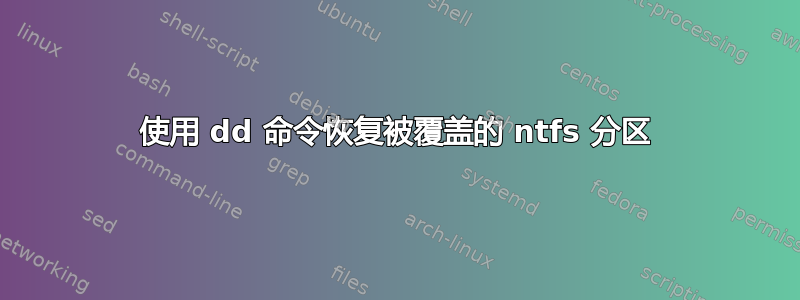 使用 dd 命令恢复被覆盖的 ntfs 分区