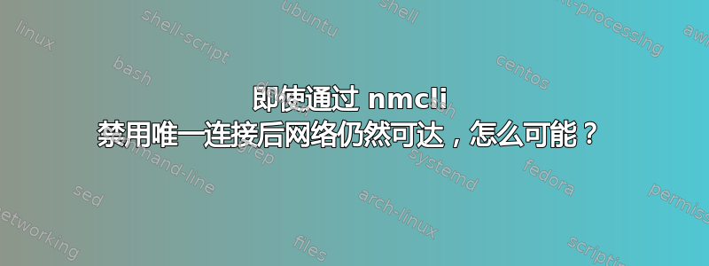 即使通过 nmcli 禁用唯一连接后网络仍然可达，怎么可能？