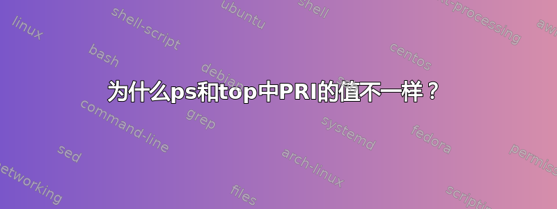 为什么ps和top中PRI的值不一样？