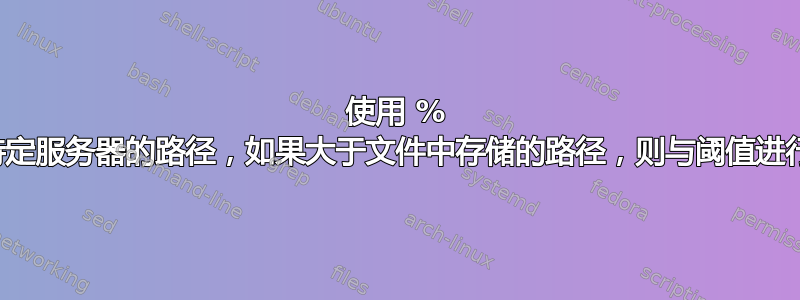 使用 % 检查特定服务器的路径，如果大于文件中存储的路径，则与阈值进行比较