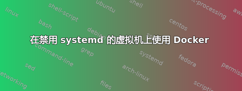 在禁用 systemd 的虚拟机上使用 Docker