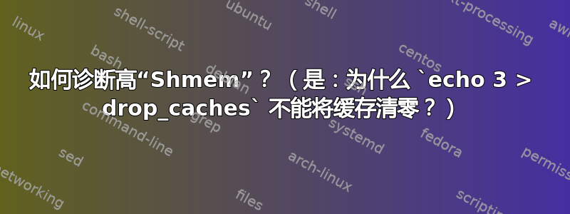 如何诊断高“Shmem”？ （是：为什么 `echo 3 > drop_caches` 不能将缓存清零？）