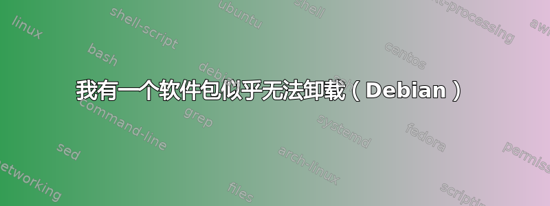 我有一个软件包似乎无法卸载（Debian）