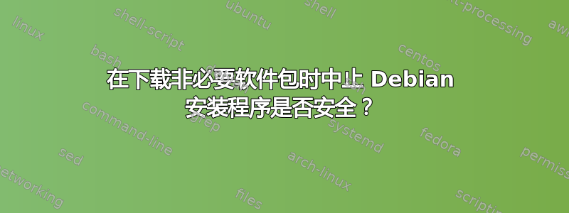 在下载非必要软件包时中止 Debian 安装程序是否安全？