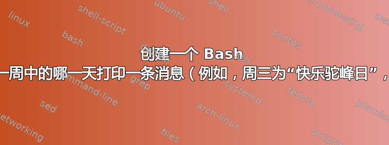 创建一个 Bash 脚本，该脚本将根据一周中的哪一天打印一条消息（例如，周三为“快乐驼峰日”，周五为“TGIF”等）