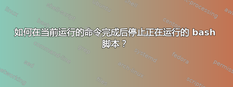 如何在当前运行的命令完成后停止正在运行的 bash 脚本？