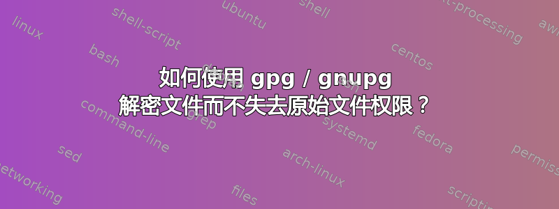 如何使用 gpg / gnupg 解密文件而不失去原始文件权限？