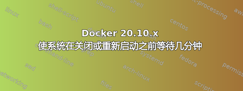 Docker 20.10.x 使系统在关闭或重新启动之前等待几分钟