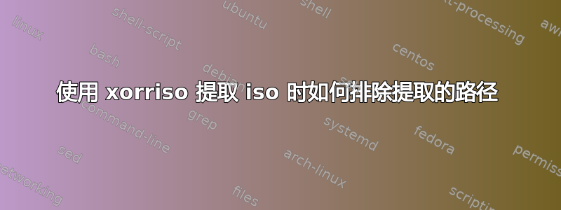 使用 xorriso 提取 iso 时如何排除提取的路径