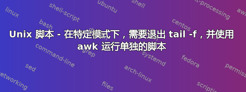 Unix 脚本 - 在特定模式下，需要退出 tail -f，并使用 awk 运行单独的脚本