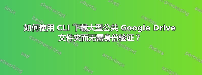 如何使用 CLI 下载大型公共 Google Drive 文件夹而无需身份验证？