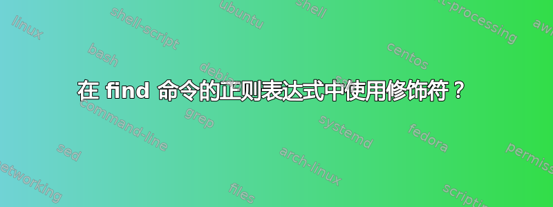 在 find 命令的正则表达式中使用修饰符？