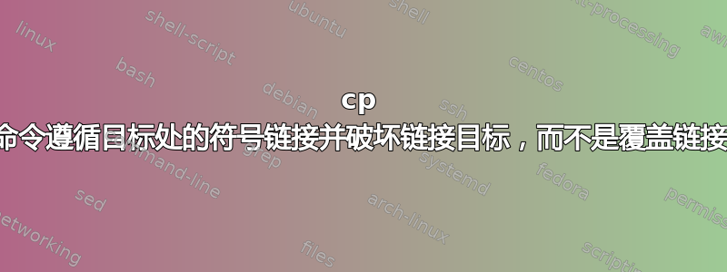 cp 命令遵循目标处的符号链接并破坏链接目标，而不是覆盖链接