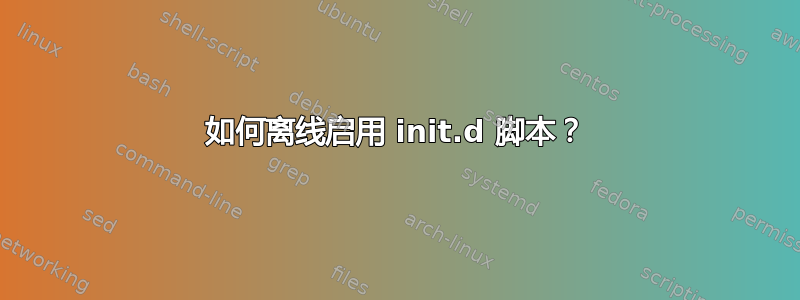 如何离线启用 init.d 脚本？