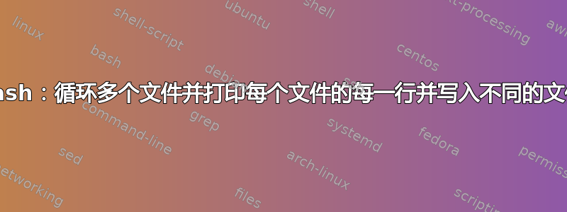 Bash：循环多个文件并打印每个文件的每一行并写入不同的文件