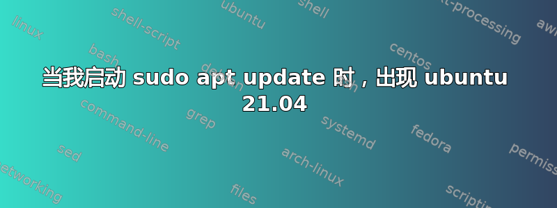 当我启动 sudo apt update 时，出现 ubuntu 21.04