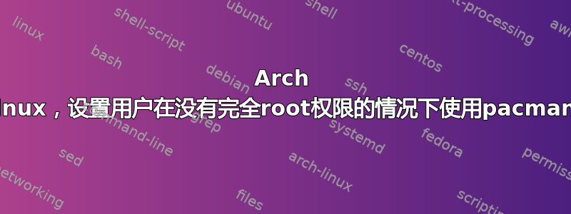 Arch linux，设置用户在没有完全root权限的情况下使用pacman