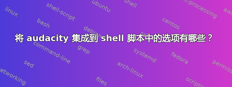 将 audacity 集成到 shell 脚本中的选项有哪些？