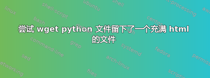 尝试 wget python 文件留下了一个充满 html 的文件