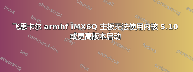 飞思卡尔 armhf iMX6Q 主板无法使用内核 5.10 或更高版本启动