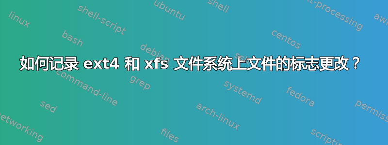 如何记录 ext4 和 xfs 文件系统上文件的标志更改？