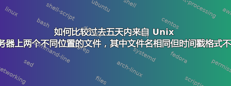 如何比较过去五天内来自 Unix 服务器上两个不同位置的文件，其中文件名相同但时间戳格式不同