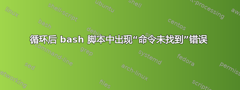 循环后 bash 脚本中出现“命令未找到”错误