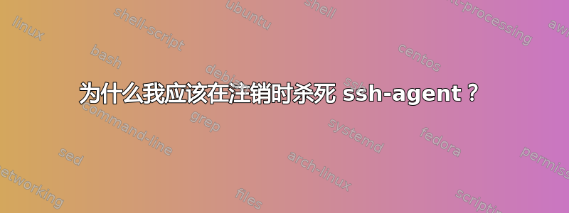 为什么我应该在注销时杀死 ssh-agent？