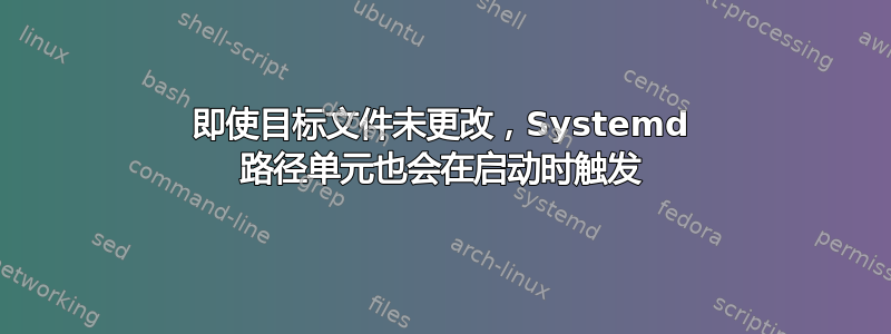 即使目标文件未更改，Systemd 路径单元也会在启动时触发