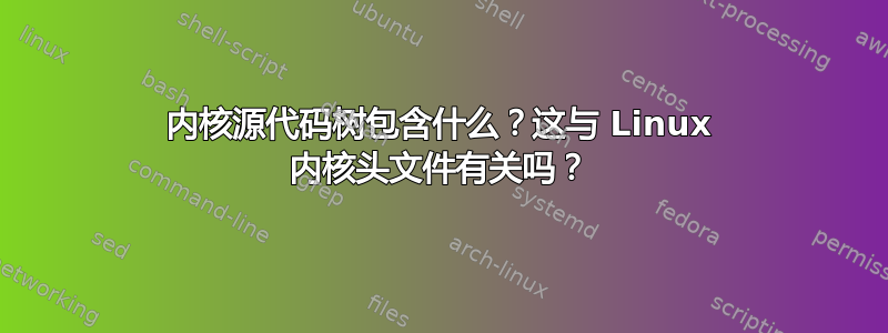 内核源代码树包含什么？这与 Linux 内核头文件有关吗？