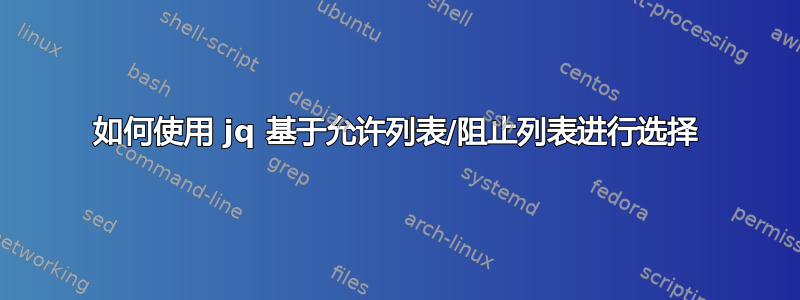 如何使用 jq 基于允许列表/阻止列表进行选择