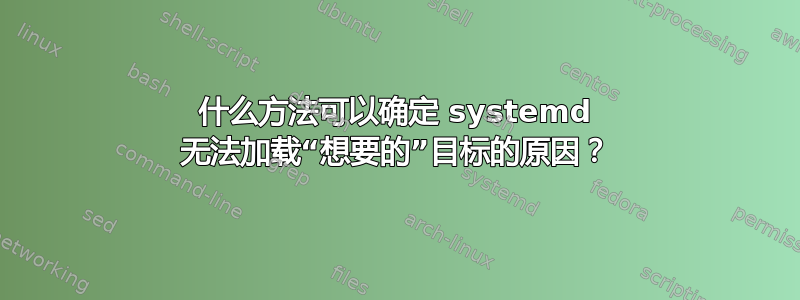 什么方法可以确定 systemd 无法加载“想要的”目标的原因？