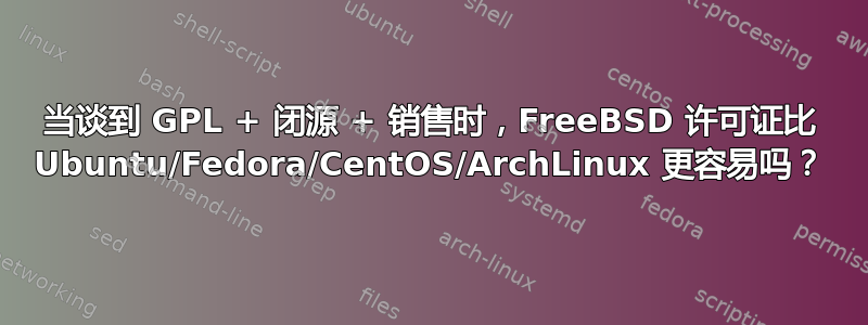 当谈到 GPL + 闭源 + 销售时，FreeBSD 许可证比 Ubuntu/Fedora/CentOS/ArchLinux 更容易吗？