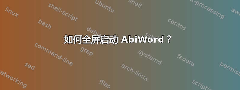 如何全屏启动 AbiWord？