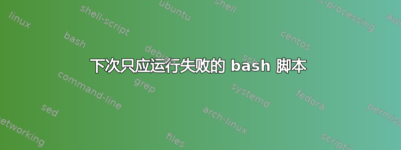 下次只应运行失败的 bash 脚本