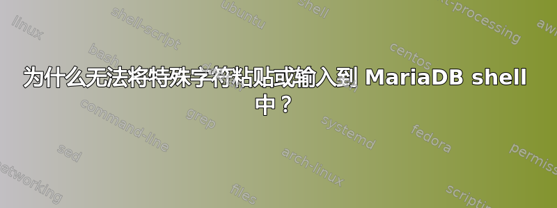 为什么无法将特殊字符粘贴或输入到 MariaDB shell 中？