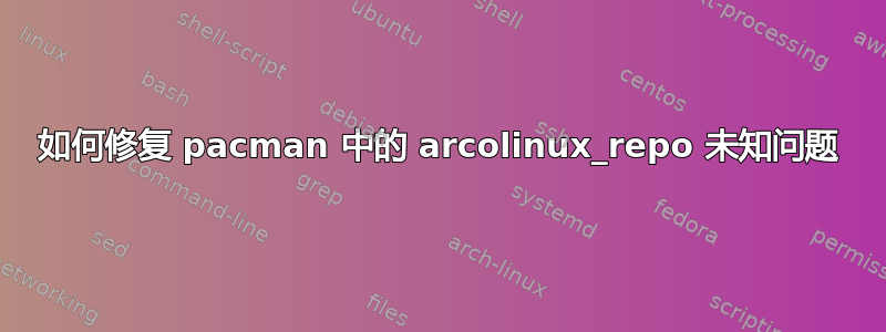 如何修复 pacman 中的 arcolinux_repo 未知问题