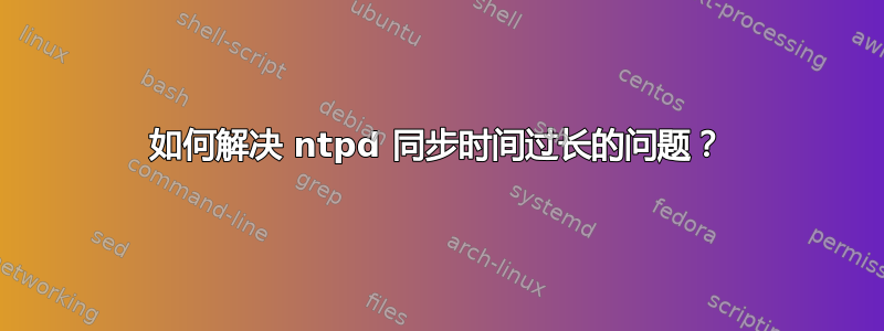 如何解决 ntpd 同步时间过长的问题？