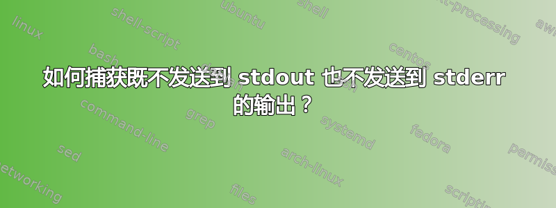 如何捕获既不发送到 stdout 也不发送到 stderr 的输出？