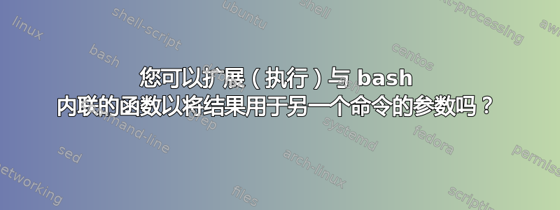 您可以扩展（执行）与 bash 内联的函数以将结果用于另一个命令的参数吗？