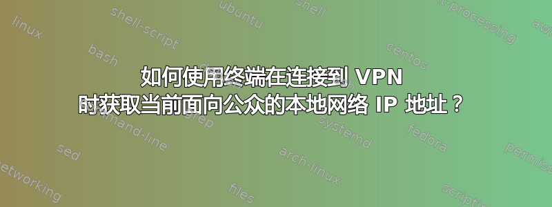 如何使用终端在连接到 VPN 时获取当前面向公众的本地网络 IP 地址？