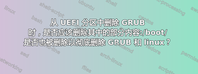 从 UEFI 分区中删除 GRUB 时，是否应该删除其中的部分内容:/boot/ 是否也被删除以彻底删除 GRUB 和 linux？